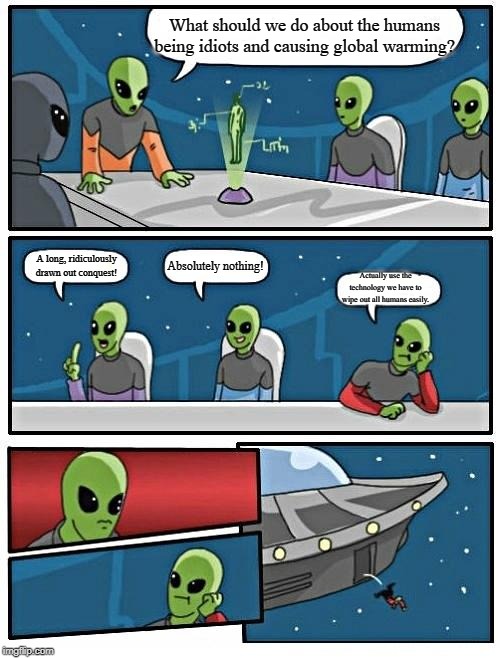 Alien Meeting Suggestion Meme | What should we do about the humans being idiots and causing global warming? Absolutely nothing! A long, ridiculously drawn out conquest! Actually use the technology we have to wipe out all humans easily. | image tagged in memes,alien meeting suggestion | made w/ Imgflip meme maker