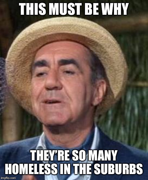 Thurston Howell the 3rd | THIS MUST BE WHY THEY’RE SO MANY HOMELESS IN THE SUBURBS | image tagged in thurston howell the 3rd | made w/ Imgflip meme maker