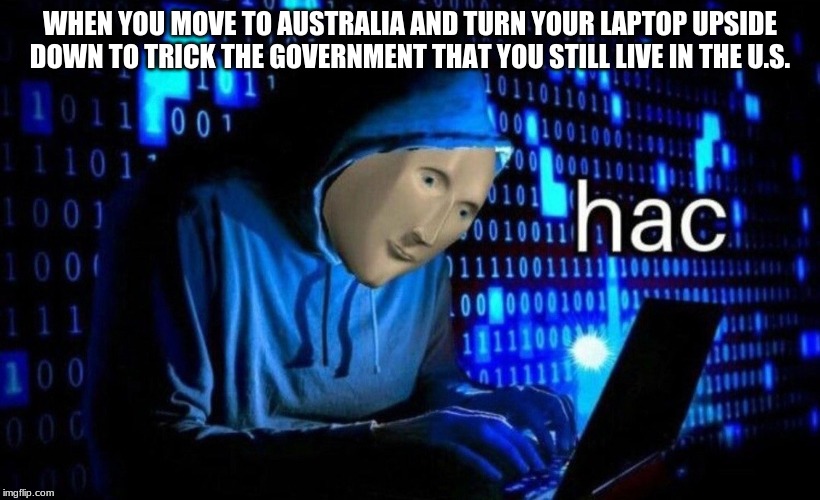 hac | WHEN YOU MOVE TO AUSTRALIA AND TURN YOUR LAPTOP UPSIDE DOWN TO TRICK THE GOVERNMENT THAT YOU STILL LIVE IN THE U.S. | image tagged in hac | made w/ Imgflip meme maker
