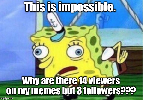 Mocking Spongebob | This is impossible. Why are there 14 viewers on my memes but 3 followers??? | image tagged in memes,mocking spongebob | made w/ Imgflip meme maker