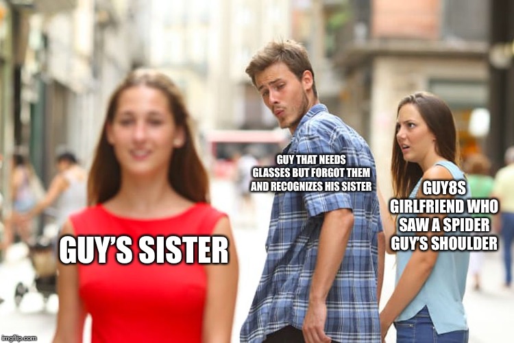 Distracted Boyfriend | GUY THAT NEEDS GLASSES BUT FORGOT THEM AND RECOGNIZES HIS SISTER; GUY8S GIRLFRIEND WHO SAW A SPIDER GUY’S SHOULDER; GUY’S SISTER | image tagged in memes,distracted boyfriend | made w/ Imgflip meme maker