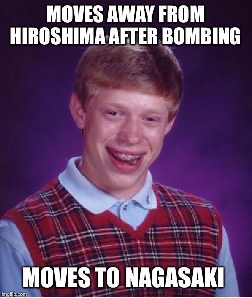 Bad Luck Brian | MOVES AWAY FROM HIROSHIMA AFTER BOMBING; MOVES TO NAGASAKI | image tagged in memes,bad luck brian | made w/ Imgflip meme maker