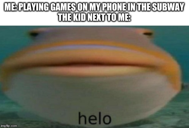 helo | ME: PLAYING GAMES ON MY PHONE IN THE SUBWAY
THE KID NEXT TO ME: | image tagged in helo | made w/ Imgflip meme maker