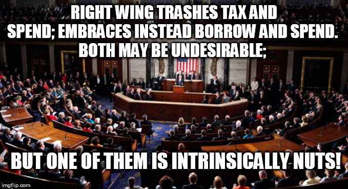 RIGHT WING TRASHES TAX AND SPEND; EMBRACES INSTEAD BORROW AND SPEND. 
BOTH MAY BE UNDESIRABLE;; BUT ONE OF THEM IS INTRINSICALLY NUTS! | image tagged in tax,spending,borrow | made w/ Imgflip meme maker