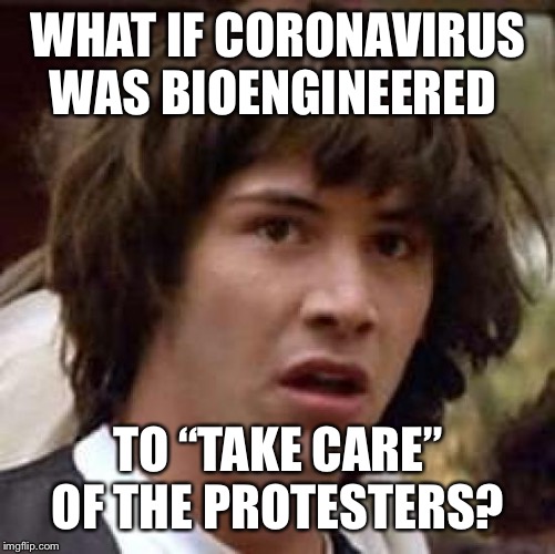 Conspiracy Keanu | WHAT IF CORONAVIRUS WAS BIOENGINEERED; TO “TAKE CARE” OF THE PROTESTERS? | image tagged in memes,conspiracy keanu | made w/ Imgflip meme maker