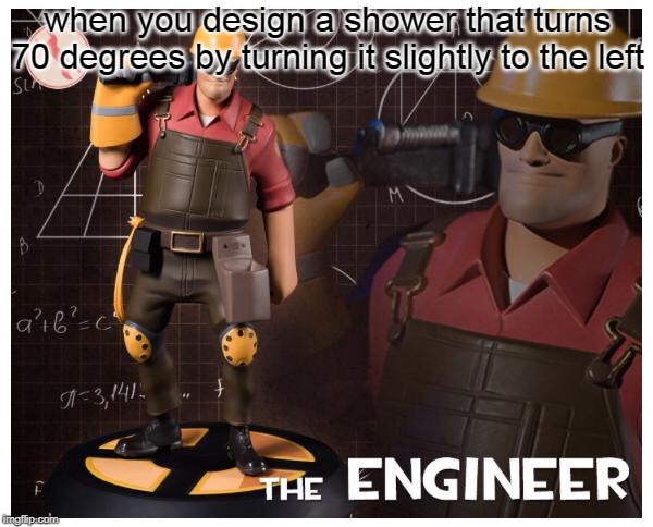 The engineer | when you design a shower that turns 70 degrees by turning it slightly to the left | image tagged in the engineer | made w/ Imgflip meme maker
