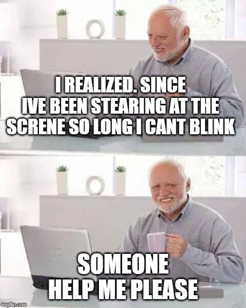 Hide the Pain Harold Meme | I REALIZED. SINCE IVE BEEN STEARING AT THE SCRENE SO LONG I CANT BLINK; SOMEONE HELP ME PLEASE | image tagged in memes,hide the pain harold | made w/ Imgflip meme maker