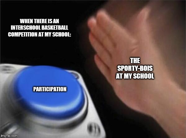 Blank Nut Button | WHEN THERE IS AN INTERSCHOOL BASKETBALL COMPETITION AT MY SCHOOL:; THE SPORTY-BOIS AT MY SCHOOL; PARTICIPATION | image tagged in memes,blank nut button | made w/ Imgflip meme maker