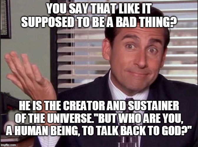 Michael Scott | YOU SAY THAT LIKE IT SUPPOSED TO BE A BAD THING? HE IS THE CREATOR AND SUSTAINER OF THE UNIVERSE."BUT WHO ARE YOU, A HUMAN BEING, TO TALK BA | image tagged in michael scott | made w/ Imgflip meme maker