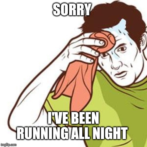 Sweating Towel Guy | SORRY I'VE BEEN RUNNING ALL NIGHT | image tagged in sweating towel guy | made w/ Imgflip meme maker