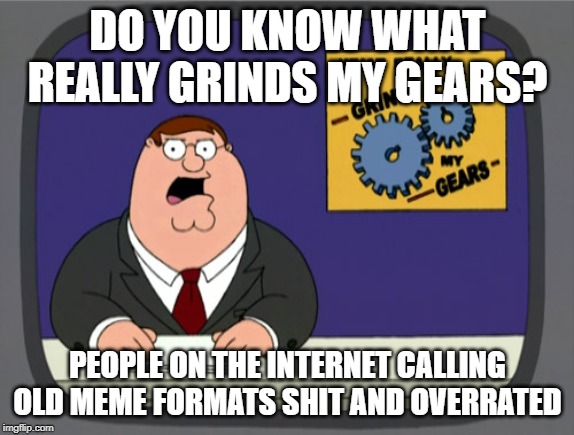 Peter Griffin News | DO YOU KNOW WHAT REALLY GRINDS MY GEARS? PEOPLE ON THE INTERNET CALLING OLD MEME FORMATS SHIT AND OVERRATED | image tagged in memes,peter griffin news | made w/ Imgflip meme maker