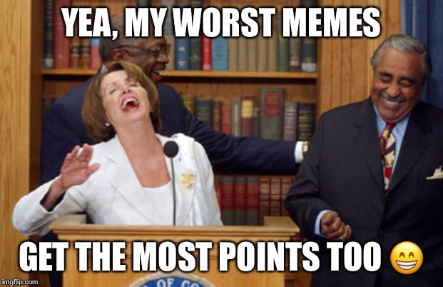 Nancy Pelosi Laughing | YEA, MY WORST MEMES GET THE MOST POINTS TOO ? | image tagged in nancy pelosi laughing | made w/ Imgflip meme maker