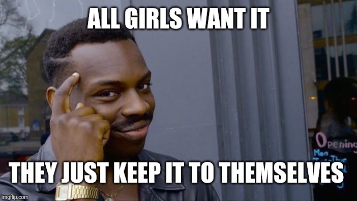 Roll Safe Think About It Meme | ALL GIRLS WANT IT THEY JUST KEEP IT TO THEMSELVES | image tagged in memes,roll safe think about it | made w/ Imgflip meme maker