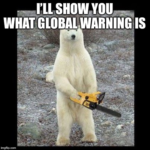 Chainsaw Bear Meme | I’LL SHOW YOU WHAT GLOBAL WARNING IS | image tagged in memes,chainsaw bear | made w/ Imgflip meme maker