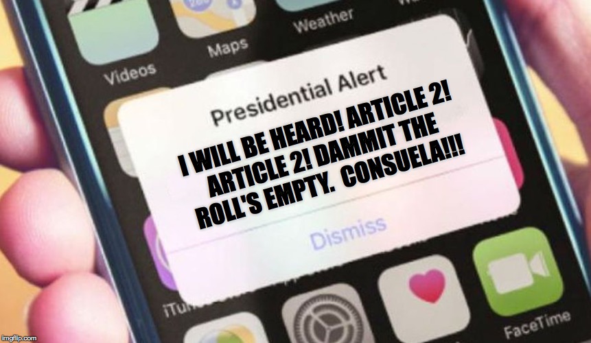 Presidential Alert Meme | I WILL BE HEARD! ARTICLE 2!
ARTICLE 2! DAMMIT THE
ROLL'S EMPTY.  CONSUELA!!! | image tagged in memes,presidential alert,article 2,trump impeachment,consuela | made w/ Imgflip meme maker