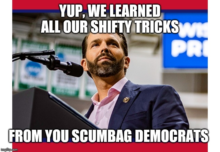 YUP, WE LEARNED ALL OUR SHIFTY TRICKS FROM YOU SCUMBAG DEMOCRATS | made w/ Imgflip meme maker