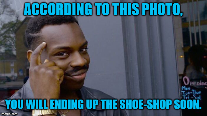 Roll Safe Think About It Meme | ACCORDING TO THIS PHOTO, YOU WILL ENDING UP THE SHOE-SHOP SOON. | image tagged in memes,roll safe think about it | made w/ Imgflip meme maker