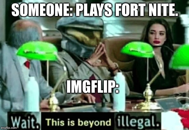 Wait, this is beyond illegal | SOMEONE: PLAYS FORT NITE. IMGFLIP: | image tagged in wait this is beyond illegal | made w/ Imgflip meme maker