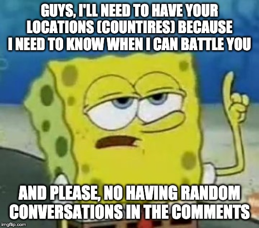 I mean, you need to wait for more than 5 hours for the other guy to send out their pokemon | GUYS, I'LL NEED TO HAVE YOUR LOCATIONS (COUNTIRES) BECAUSE I NEED TO KNOW WHEN I CAN BATTLE YOU; AND PLEASE, NO HAVING RANDOM CONVERSATIONS IN THE COMMENTS | image tagged in memes,ill have you know spongebob | made w/ Imgflip meme maker