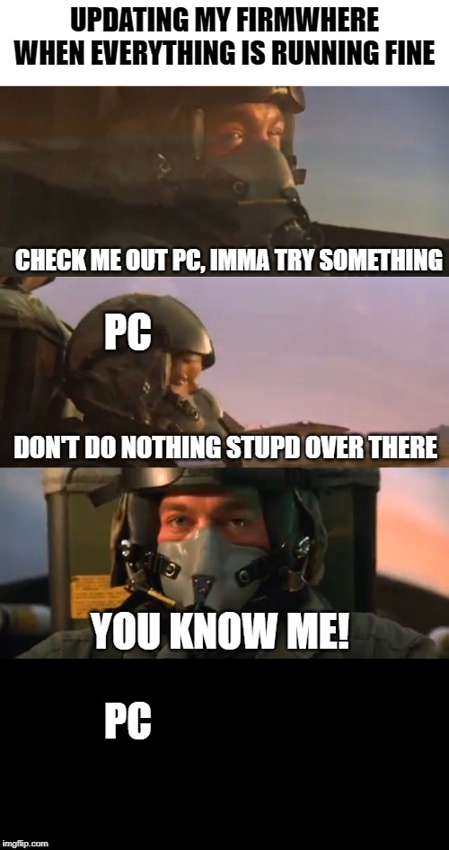 You Know ME! | UPDATING MY FIRMWHERE WHEN EVERYTHING IS RUNNING FINE; CHECK ME OUT PC, IMMA TRY SOMETHING; PC; DON'T DO NOTHING STUPD OVER THERE; YOU KNOW ME! PC | image tagged in pc gaming,pc | made w/ Imgflip meme maker