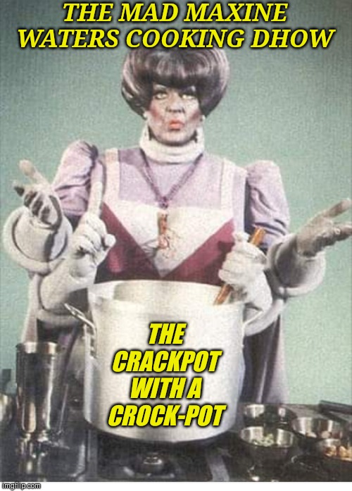 Maxine Waters | THE MAD MAXINE WATERS COOKING DHOW; THE CRACKPOT WITH A CROCK-POT | image tagged in maxine waters | made w/ Imgflip meme maker