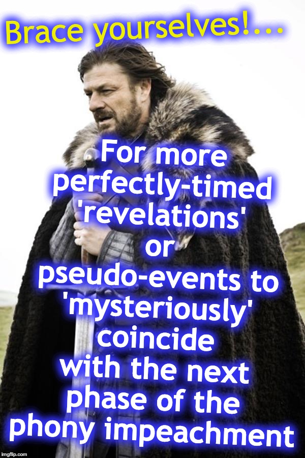 you should be able to almost sense it coming | For more perfectly-timed 'revelations' or pseudo-events to 'mysteriously' coincide with the next phase of the phony impeachment; Brace yourselves!... | image tagged in brace yourselves | made w/ Imgflip meme maker