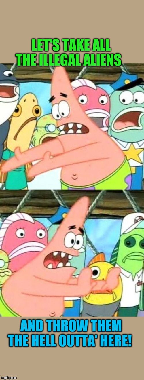 USA: PRIORITY JOB #1 | LET'S TAKE ALL THE ILLEGAL ALIENS; AND THROW THEM THE HELL OUTTA' HERE! | image tagged in memes,put it somewhere else patrick,trump bill signing,illegal aliens,illegal immigration,criminals | made w/ Imgflip meme maker