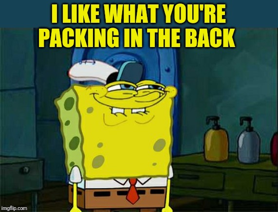 Don't You Squidward Meme | I LIKE WHAT YOU'RE PACKING IN THE BACK | image tagged in memes,dont you squidward | made w/ Imgflip meme maker