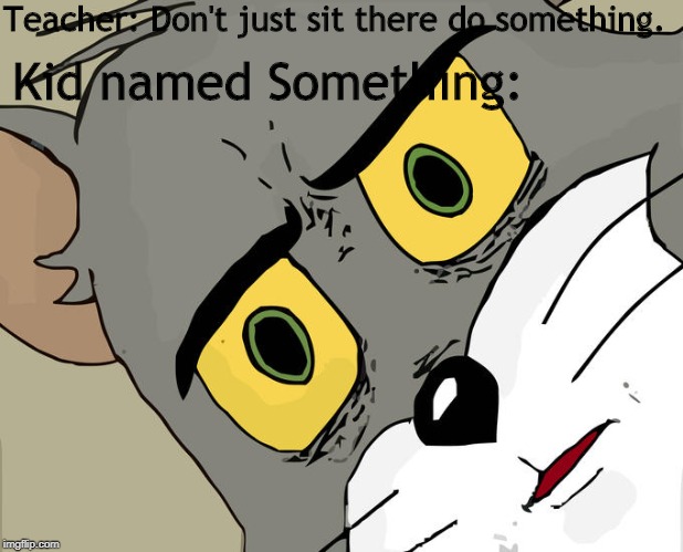 Unsettled Tom | Teacher: Don't just sit there do something. Kid named Something: | image tagged in memes,unsettled tom | made w/ Imgflip meme maker