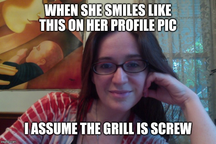 Search your feelings | WHEN SHE SMILES LIKE THIS ON HER PROFILE PIC; I ASSUME THE GRILL IS SCREW | image tagged in smiling feminist,no teeth,grill gone,caution,red flag | made w/ Imgflip meme maker