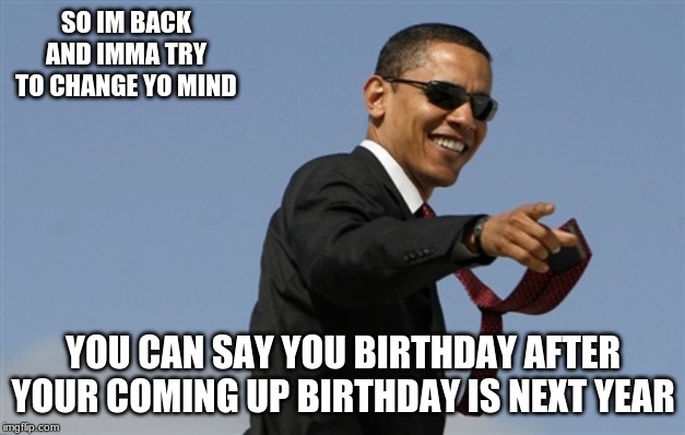 Cool Obama Meme | SO IM BACK AND IMMA TRY TO CHANGE YO MIND YOU CAN SAY YOU BIRTHDAY AFTER YOUR COMING UP BIRTHDAY IS NEXT YEAR | image tagged in memes,cool obama | made w/ Imgflip meme maker