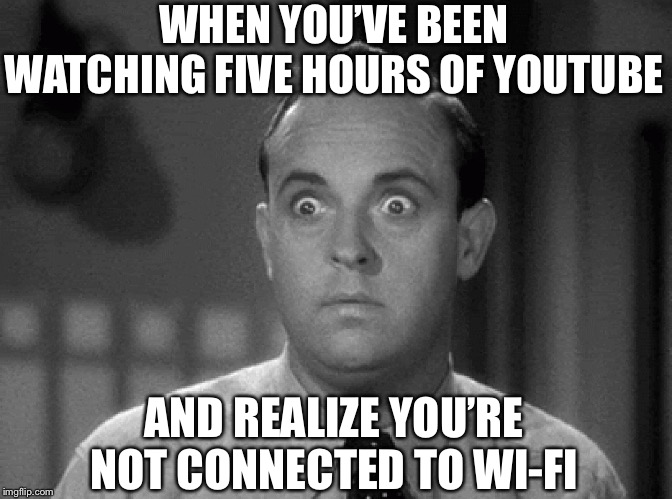 shocked face | WHEN YOU’VE BEEN WATCHING FIVE HOURS OF YOUTUBE; AND REALIZE YOU’RE NOT CONNECTED TO WI-FI | image tagged in shocked face | made w/ Imgflip meme maker