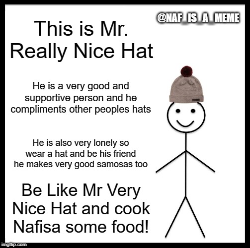 Be Like Bill | @NAF_IS_A_MEME; This is Mr. Really Nice Hat; He is a very good and supportive person and he compliments other peoples hats; He is also very lonely so wear a hat and be his friend
he makes very good samosas too; Be Like Mr Very Nice Hat and cook Nafisa some food! | image tagged in memes,be like bill | made w/ Imgflip meme maker