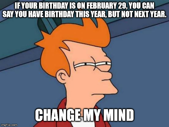 Futurama Fry Meme | IF YOUR BIRTHDAY IS ON FEBRUARY 29, YOU CAN SAY YOU HAVE BIRTHDAY THIS YEAR, BUT NOT NEXT YEAR. CHANGE MY MIND | image tagged in memes,futurama fry | made w/ Imgflip meme maker