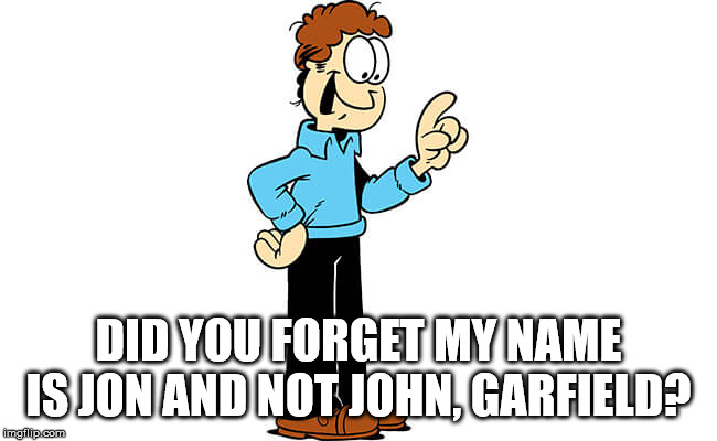 Jon Arbuckle Garfield | DID YOU FORGET MY NAME IS JON AND NOT JOHN, GARFIELD? | image tagged in jon arbuckle garfield | made w/ Imgflip meme maker