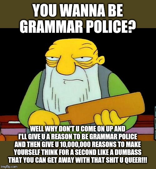 That's a paddlin' | YOU WANNA BE GRAMMAR POLICE? WELL WHY DON'T U COME ON UP AND I'LL GIVE U A REASON TO BE GRAMMAR POLICE AND THEN GIVE U 10,000,000 REASONS TO MAKE YOURSELF THINK FOR A SECOND LIKE A DUMBASS THAT YOU CAN GET AWAY WITH THAT SHIT U QUEER!!! | image tagged in memes,that's a paddlin',savage memes,funny memes,funny meme,funny | made w/ Imgflip meme maker