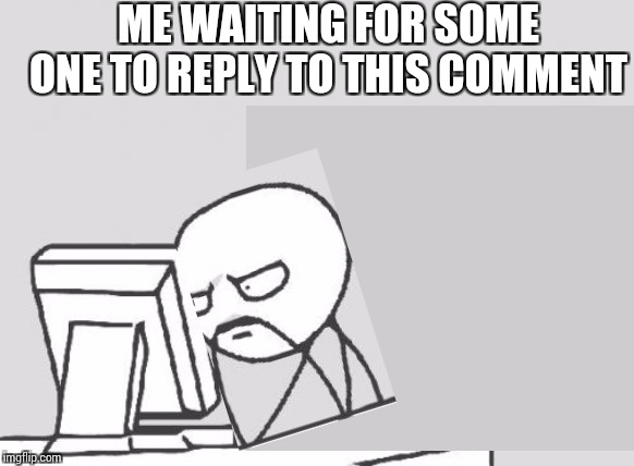 ME WAITING FOR SOME ONE TO REPLY TO THIS COMMENT | made w/ Imgflip meme maker