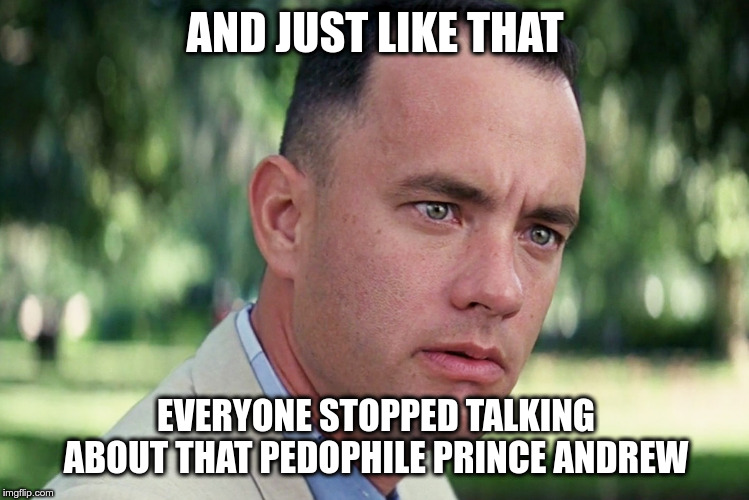 Royal Pedophile | AND JUST LIKE THAT; EVERYONE STOPPED TALKING ABOUT THAT PEDOPHILE PRINCE ANDREW | image tagged in memes,and just like that,pedophile,royal family,british royals | made w/ Imgflip meme maker