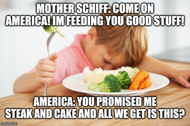 When Schiff Promises You Candy Gumdrops and That All Your Wildest Dreams Will Come True | MOTHER SCHIFF: COME ON AMERICA! IM FEEDING YOU GOOD STUFF! AMERICA: YOU PROMISED ME STEAK AND CAKE AND ALL WE GET IS THIS? | image tagged in adam schiff,idiot,special kind of stupid,democrats,liberal logic,maga | made w/ Imgflip meme maker