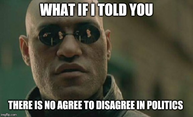 The only place where agreeing to disagreeing does not exist | WHAT IF I TOLD YOU; THERE IS NO AGREE TO DISAGREE IN POLITICS | image tagged in memes,matrix morpheus,politics,political meme | made w/ Imgflip meme maker