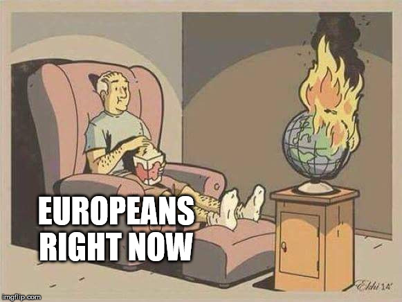 sit and watch the world burn | EUROPEANS RIGHT NOW | image tagged in sit and watch the world burn | made w/ Imgflip meme maker