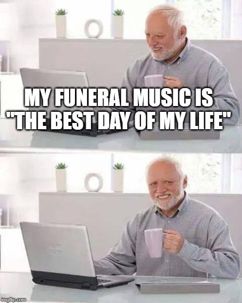 Hide the Pain Harold | MY FUNERAL MUSIC IS "THE BEST DAY OF MY LIFE" | image tagged in memes,hide the pain harold | made w/ Imgflip meme maker