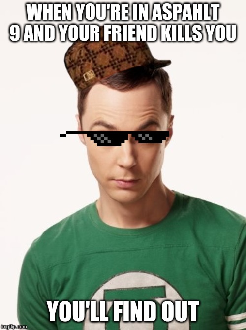 Sheldon Cooper | WHEN YOU'RE IN ASPAHLT 9 AND YOUR FRIEND KILLS YOU; YOU'LL FIND OUT | image tagged in sheldon cooper | made w/ Imgflip meme maker