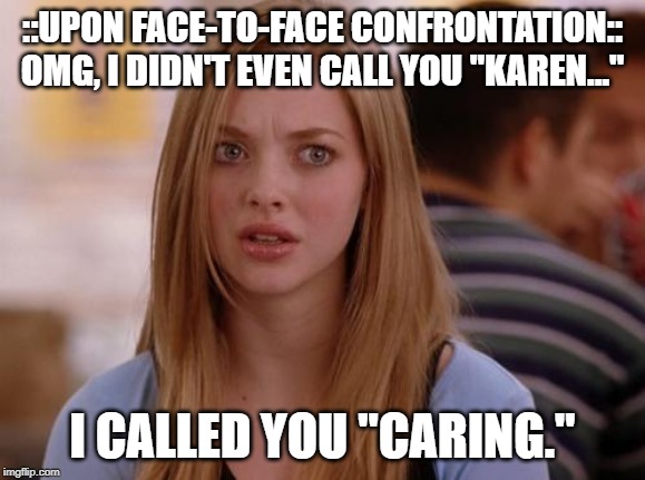 OMG Karen | ::UPON FACE-TO-FACE CONFRONTATION:: OMG, I DIDN'T EVEN CALL YOU "KAREN..."; I CALLED YOU "CARING." | image tagged in memes,omg karen | made w/ Imgflip meme maker