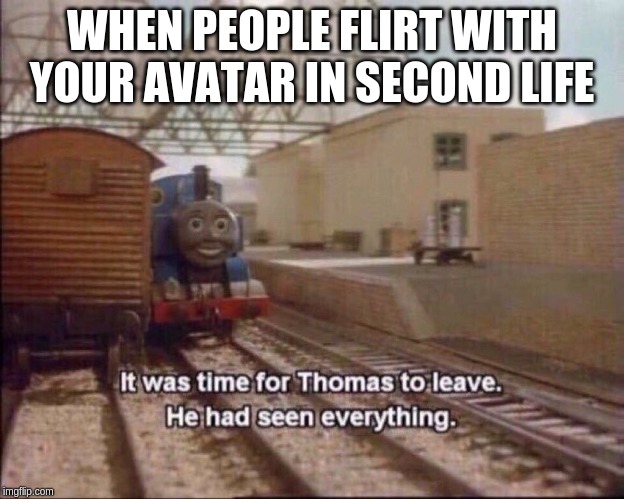 It was time for thomas to leave | WHEN PEOPLE FLIRT WITH YOUR AVATAR IN SECOND LIFE | image tagged in it was time for thomas to leave | made w/ Imgflip meme maker