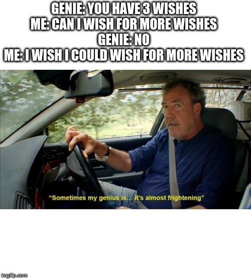 sometimes my genius is... it's almost frightening | GENIE: YOU HAVE 3 WISHES 
ME: CAN I WISH FOR MORE WISHES 
GENIE: NO 
ME: I WISH I COULD WISH FOR MORE WISHES | image tagged in sometimes my genius is it's almost frightening | made w/ Imgflip meme maker