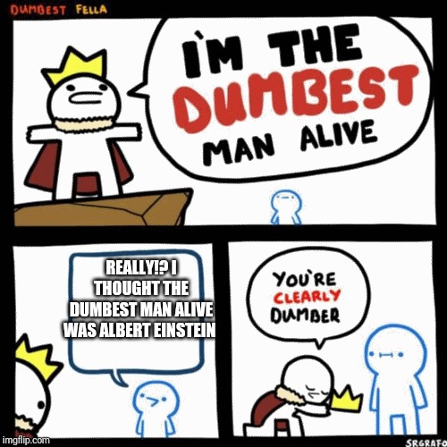 I'm the dumbest man alive | REALLY!? I THOUGHT THE DUMBEST MAN ALIVE WAS ALBERT EINSTEIN | image tagged in i'm the dumbest man alive | made w/ Imgflip meme maker