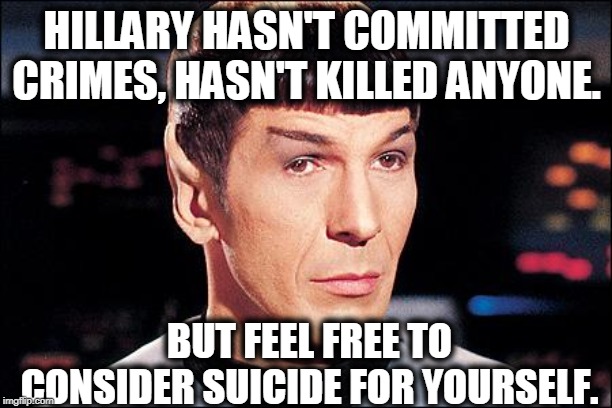 Condescending Spock | HILLARY HASN'T COMMITTED CRIMES, HASN'T KILLED ANYONE. BUT FEEL FREE TO CONSIDER SUICIDE FOR YOURSELF. | image tagged in condescending spock | made w/ Imgflip meme maker