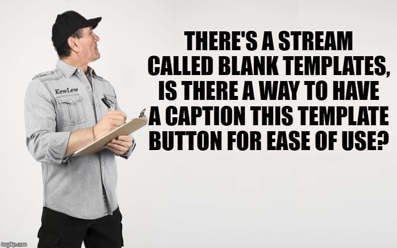 kewlew question | THERE'S A STREAM CALLED BLANK TEMPLATES, IS THERE A WAY TO HAVE A CAPTION THIS TEMPLATE BUTTON FOR EASE OF USE? | image tagged in kewlew question | made w/ Imgflip meme maker