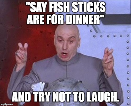 Dr Evil Laser Meme | "SAY FISH STICKS ARE FOR DINNER"; AND TRY NOT TO LAUGH. | image tagged in memes,dr evil laser | made w/ Imgflip meme maker